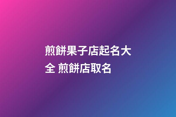 煎餅果子店起名大全 煎餅店取名-第1張-店鋪起名-玄機派